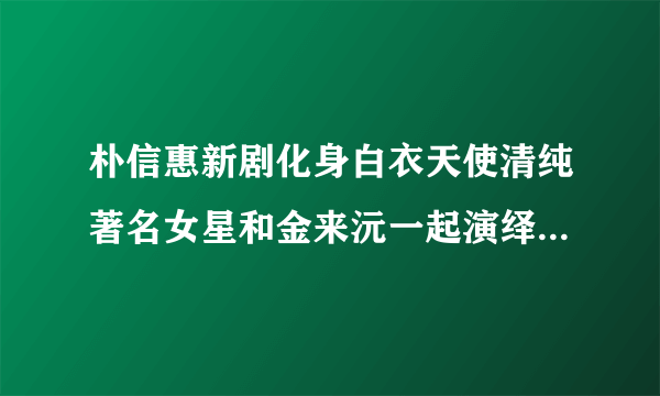 朴信惠新剧化身白衣天使清纯著名女星和金来沅一起演绎纯情爱恋