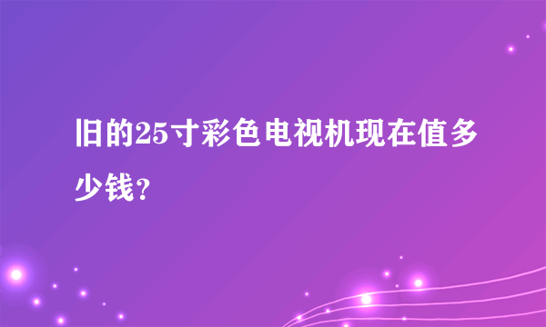 旧的25寸彩色电视机现在值多少钱？