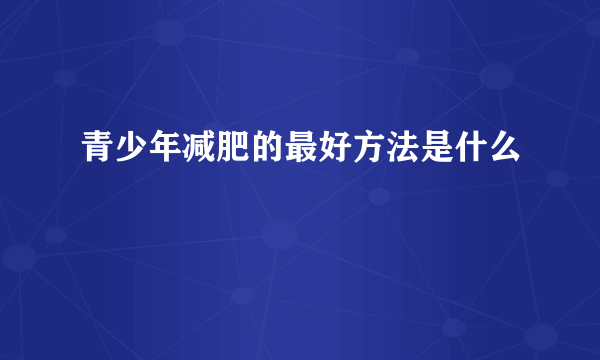青少年减肥的最好方法是什么