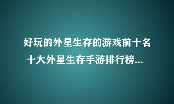 好玩的外星生存的游戏前十名 十大外星生存手游排行榜2023