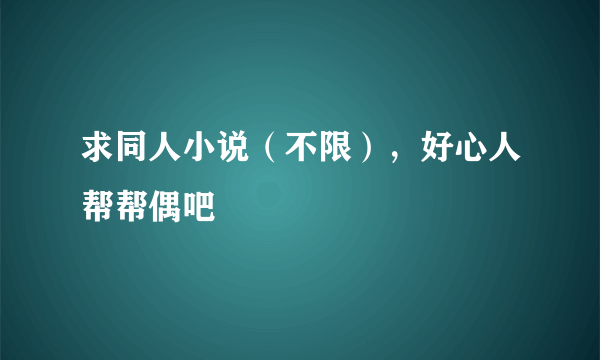 求同人小说（不限），好心人帮帮偶吧