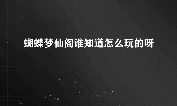 蝴蝶梦仙阁谁知道怎么玩的呀