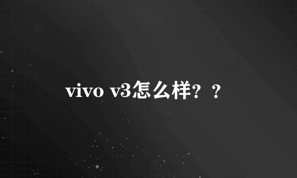 vivo v3怎么样？？