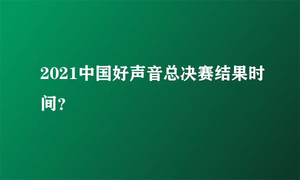 2021中国好声音总决赛结果时间？