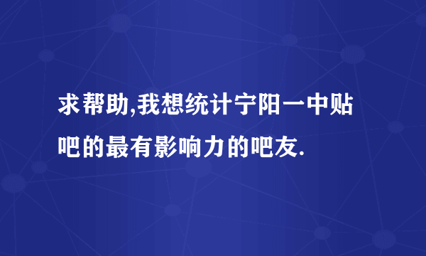 求帮助,我想统计宁阳一中贴吧的最有影响力的吧友.