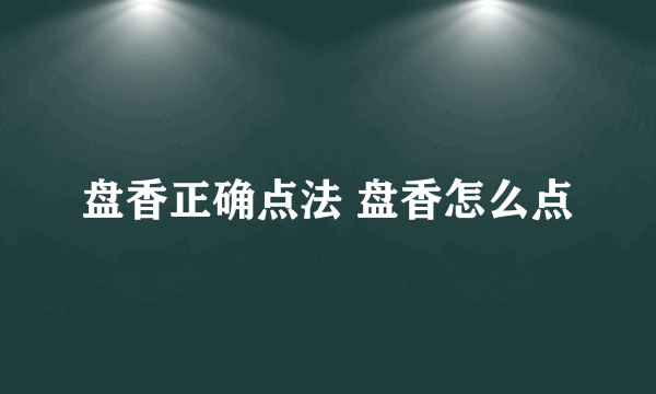 盘香正确点法 盘香怎么点