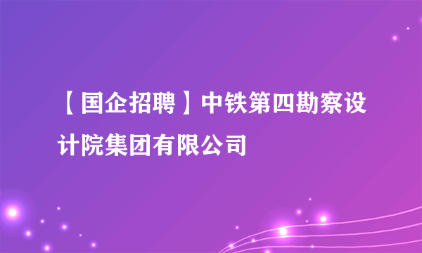 【国企招聘】中铁第四勘察设计院集团有限公司