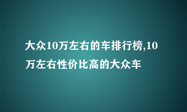 大众10万左右的车排行榜,10万左右性价比高的大众车