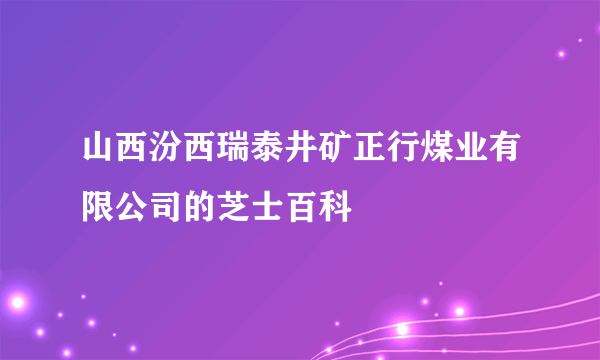 山西汾西瑞泰井矿正行煤业有限公司的芝士百科