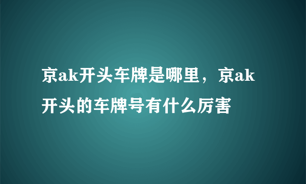 京ak开头车牌是哪里，京ak开头的车牌号有什么厉害