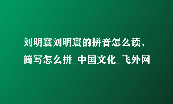 刘明寰刘明寰的拼音怎么读，简写怎么拼_中国文化_飞外网