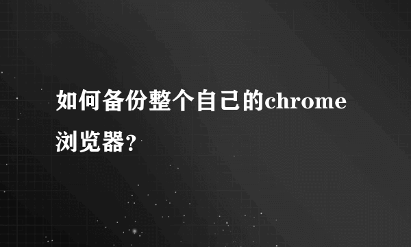 如何备份整个自己的chrome浏览器？