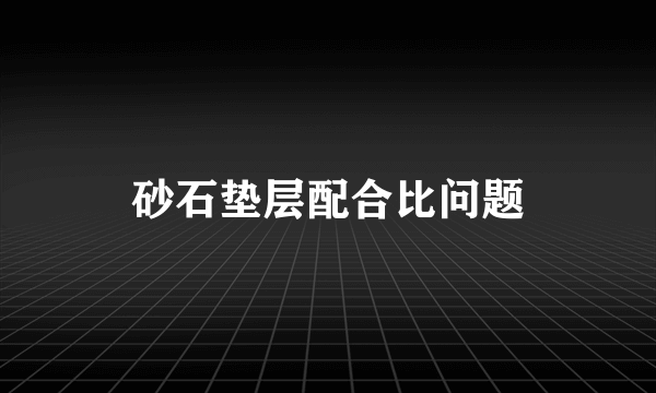 砂石垫层配合比问题