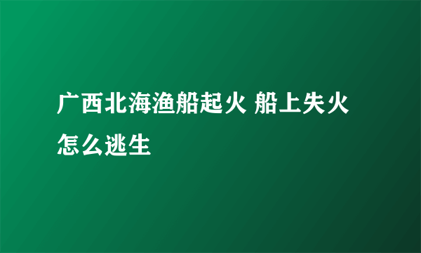 广西北海渔船起火 船上失火怎么逃生