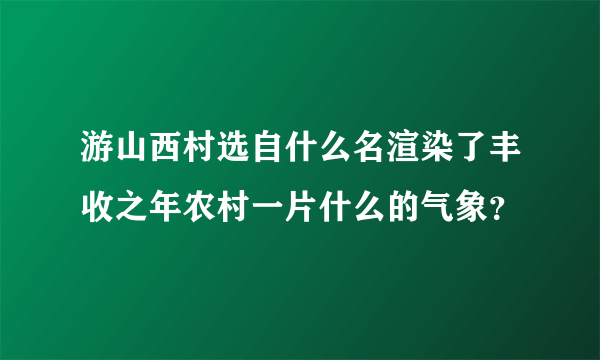 游山西村选自什么名渲染了丰收之年农村一片什么的气象？