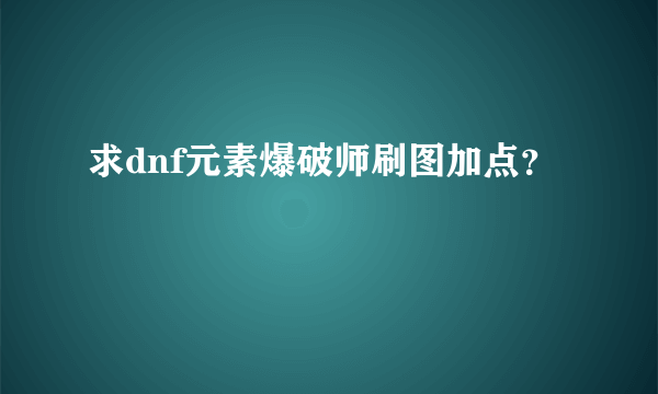 求dnf元素爆破师刷图加点？