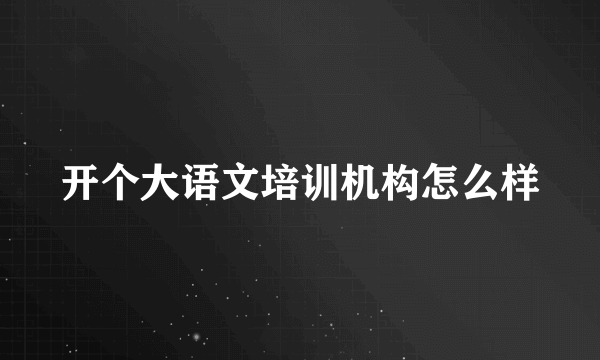 开个大语文培训机构怎么样