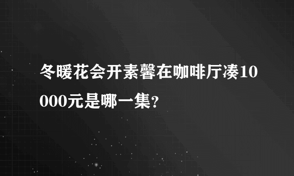 冬暖花会开素馨在咖啡厅凑10000元是哪一集？