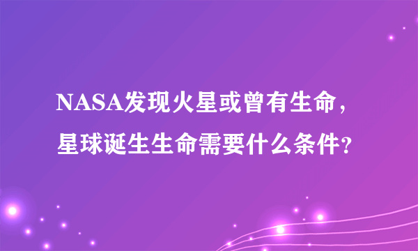 NASA发现火星或曾有生命，星球诞生生命需要什么条件？