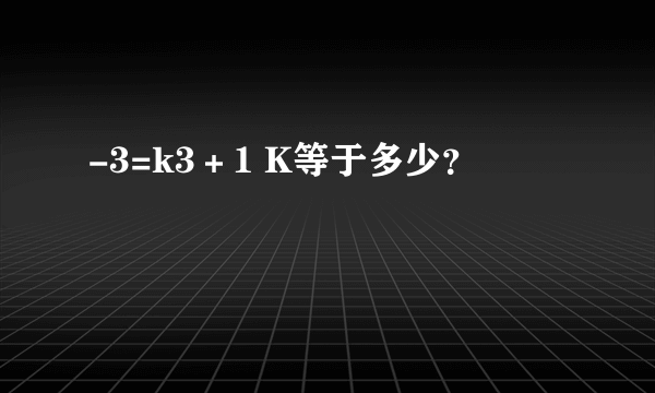 -3=k3＋1 K等于多少？