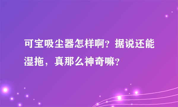 可宝吸尘器怎样啊？据说还能湿拖，真那么神奇嘛？