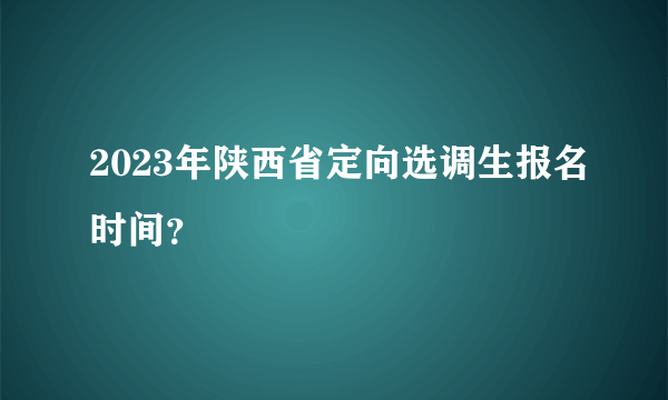 2023年陕西省定向选调生报名时间？
