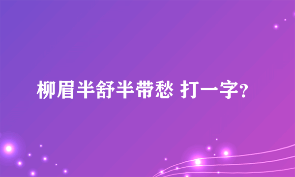 柳眉半舒半带愁 打一字？