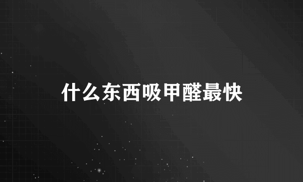 什么东西吸甲醛最快