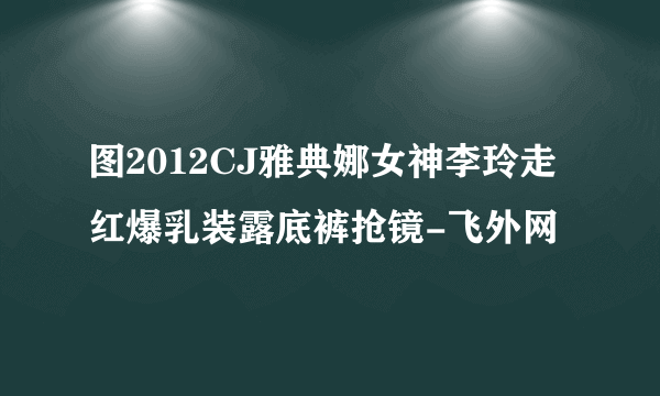 图2012CJ雅典娜女神李玲走红爆乳装露底裤抢镜-飞外网