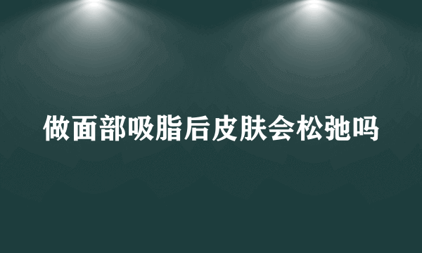 做面部吸脂后皮肤会松弛吗