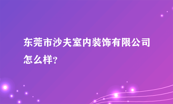 东莞市沙夫室内装饰有限公司怎么样？