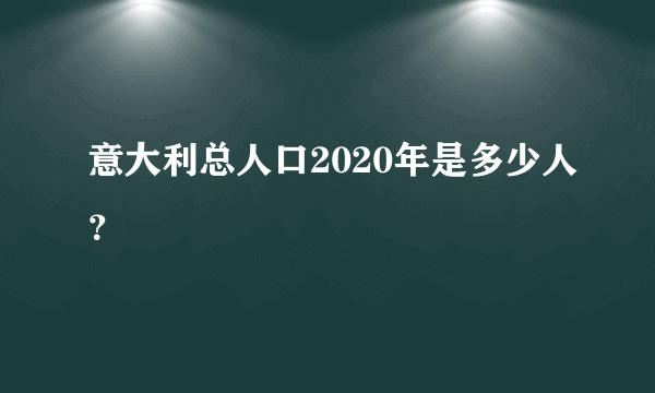 意大利总人口2020年是多少人？