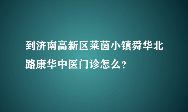 到济南高新区莱茵小镇舜华北路康华中医门诊怎么？