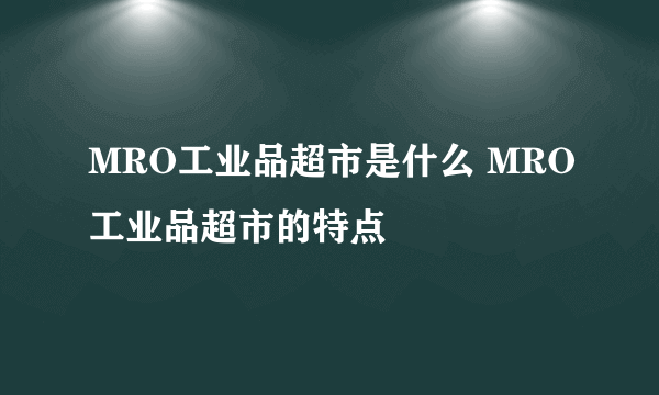 MRO工业品超市是什么 MRO工业品超市的特点
