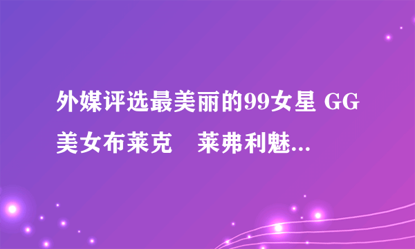 外媒评选最美丽的99女星 GG美女布莱克•莱弗利魅力登顶（多图）