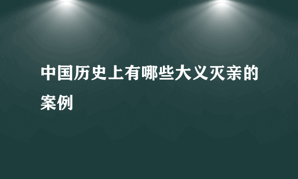 中国历史上有哪些大义灭亲的案例