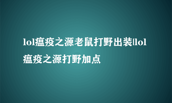 lol瘟疫之源老鼠打野出装|lol瘟疫之源打野加点
