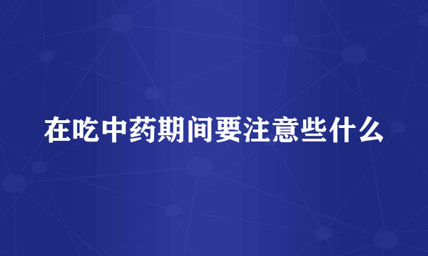 在吃中药期间要注意些什么