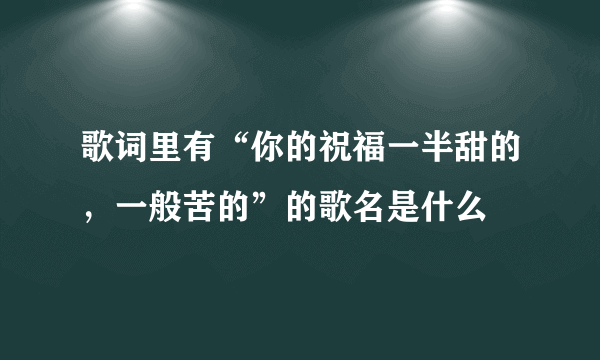 歌词里有“你的祝福一半甜的，一般苦的”的歌名是什么