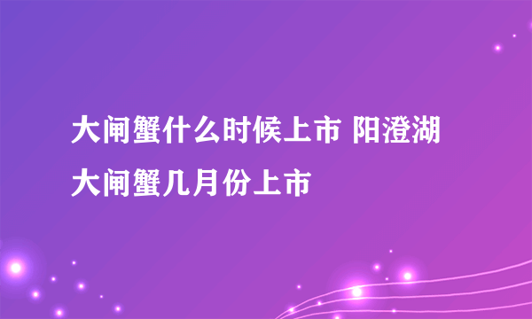 大闸蟹什么时候上市 阳澄湖大闸蟹几月份上市