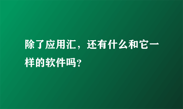 除了应用汇，还有什么和它一样的软件吗？