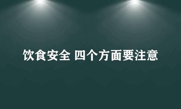 饮食安全 四个方面要注意