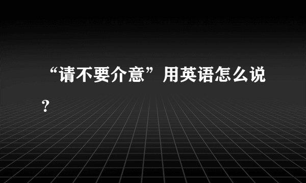 “请不要介意”用英语怎么说？