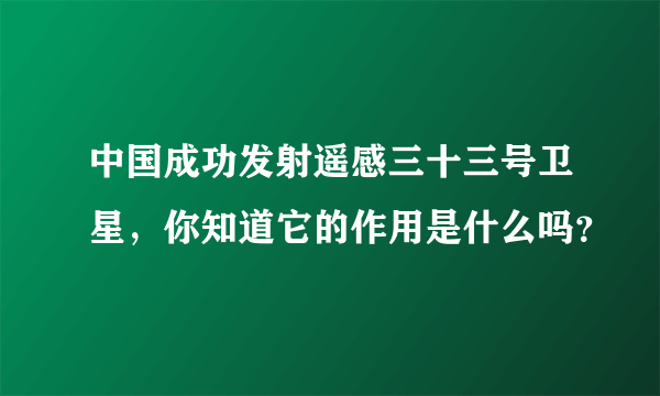 中国成功发射遥感三十三号卫星，你知道它的作用是什么吗？