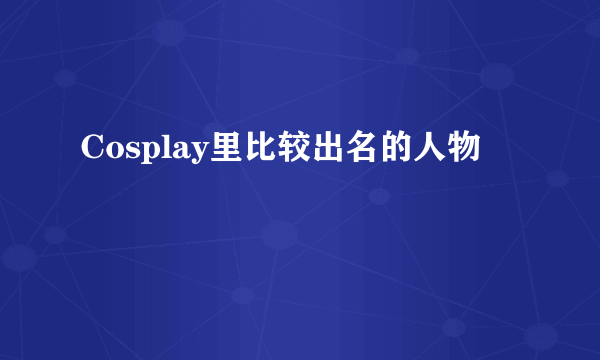 Cosplay里比较出名的人物