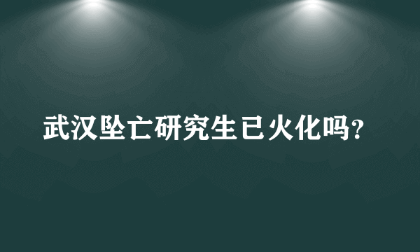 武汉坠亡研究生已火化吗？