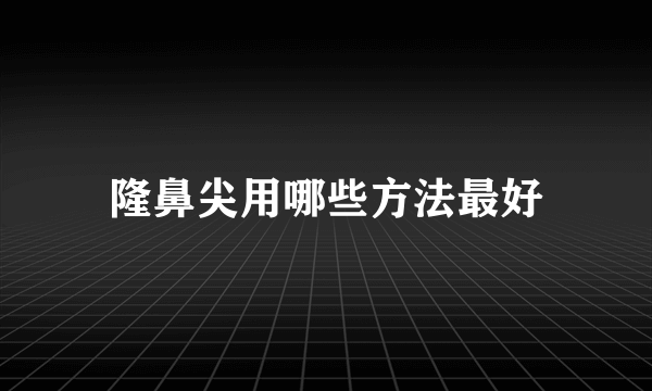 隆鼻尖用哪些方法最好