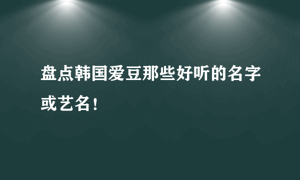 盘点韩国爱豆那些好听的名字或艺名！