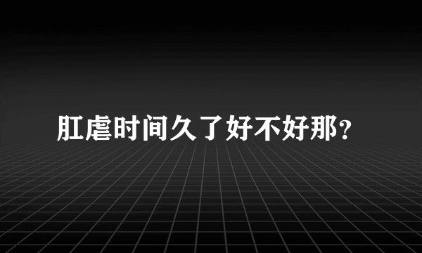 肛虐时间久了好不好那？