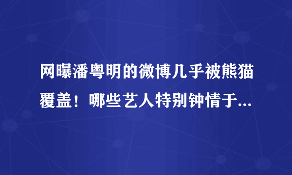 网曝潘粤明的微博几乎被熊猫覆盖！哪些艺人特别钟情于国宝熊猫？